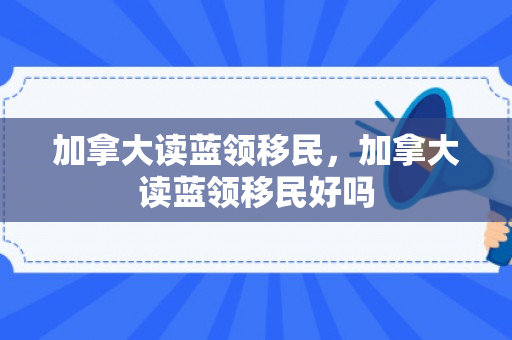 加拿大读蓝领移民，加拿大读蓝领移民好吗