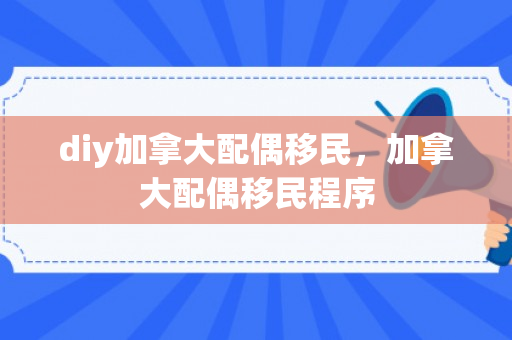 diy加拿大配偶移民，加拿大配偶移民程序