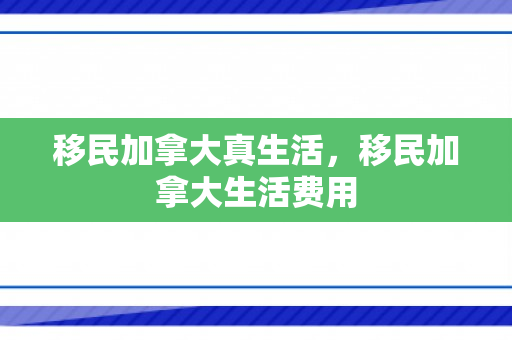 移民加拿大真生活，移民加拿大生活费用
