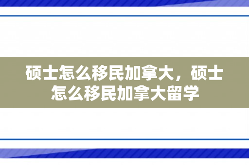 硕士怎么移民加拿大，硕士怎么移民加拿大留学