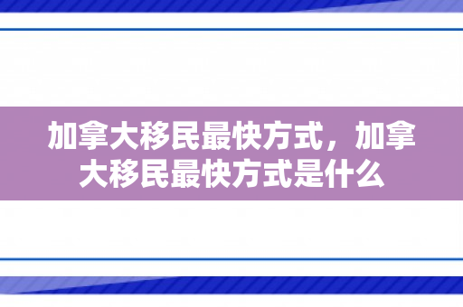 加拿大移民最快方式，加拿大移民最快方式是什么