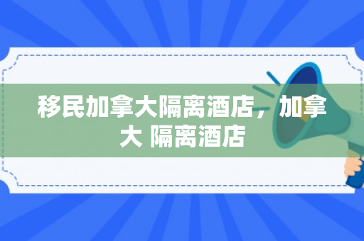 移民加拿大隔离酒店，加拿大 隔离酒店