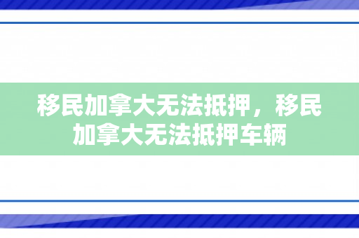 移民加拿大无法抵押，移民加拿大无法抵押车辆