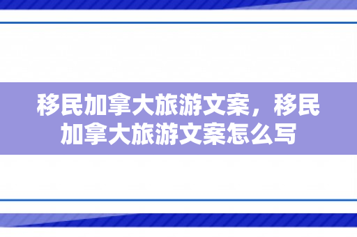 移民加拿大旅游文案，移民加拿大旅游文案怎么写