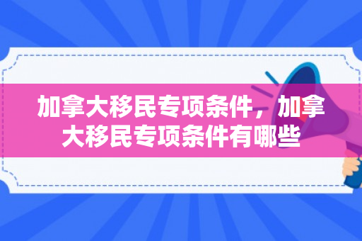 加拿大移民专项条件，加拿大移民专项条件有哪些