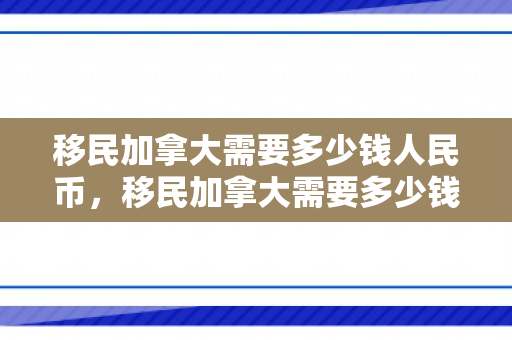 移民加拿大需要多少钱人民币，移民加拿大需要多少钱人民币现在