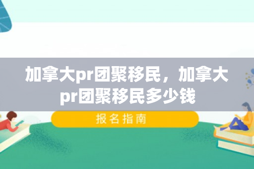 加拿大pr团聚移民，加拿大pr团聚移民多少钱