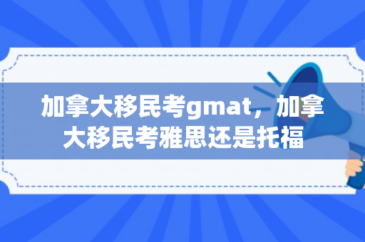 加拿大移民考gmat，加拿大移民考雅思还是托福