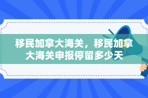 移民加拿大海关，移民加拿大海关申报停留多少天