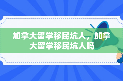 加拿大留学移民坑人，加拿大留学移民坑人吗