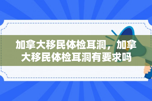 加拿大移民体检耳洞，加拿大移民体检耳洞有要求吗