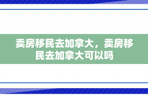 卖房移民去加拿大，卖房移民去加拿大可以吗