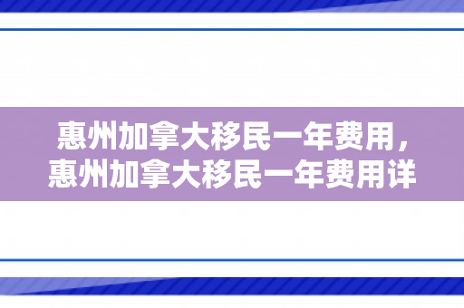惠州加拿大移民一年费用，惠州加拿大移民一年费用详解