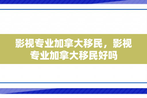 影视专业加拿大移民，影视专业加拿大移民好吗