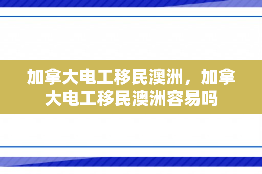 加拿大电工移民澳洲，加拿大电工移民澳洲容易吗
