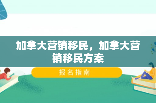 加拿大营销移民，加拿大营销移民方案