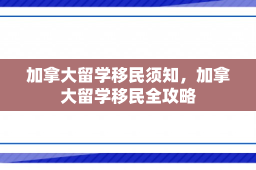 加拿大留学移民须知，加拿大留学移民全攻略