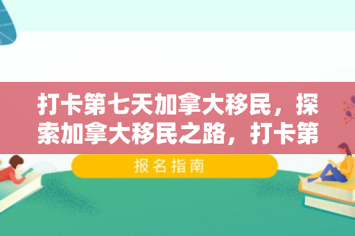 打卡第七天加拿大移民，探索加拿大移民之路，打卡第七天的感悟与收获