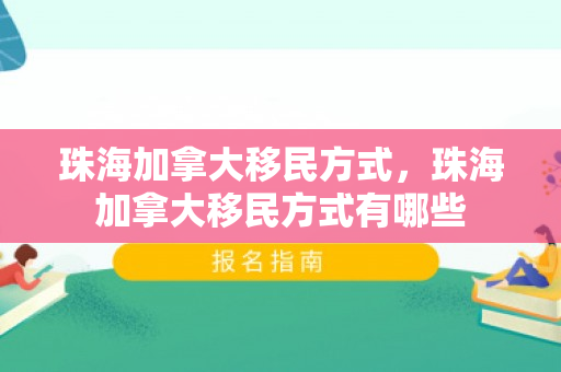 珠海加拿大移民方式，珠海加拿大移民方式有哪些