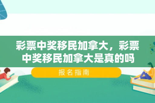 彩票中奖移民加拿大，彩票中奖移民加拿大是真的吗