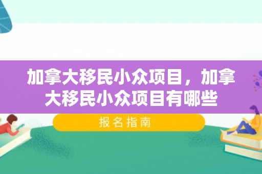 加拿大移民小众项目，加拿大移民小众项目有哪些