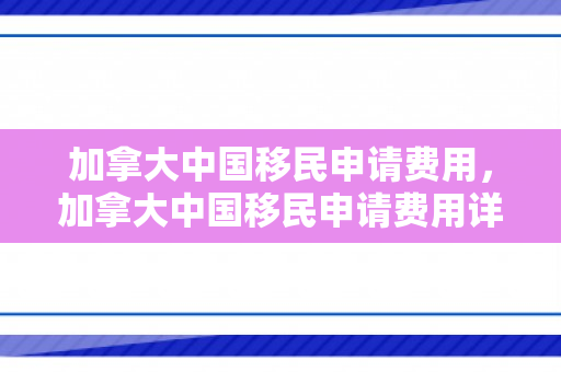 加拿大中国移民申请费用，加拿大中国移民申请费用详解