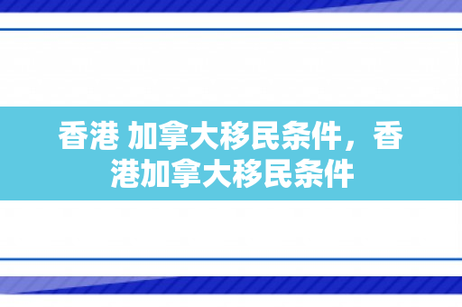 香港 加拿大移民条件，香港加拿大移民条件