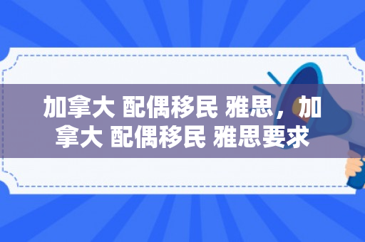 加拿大 配偶移民 雅思，加拿大 配偶移民 雅思要求