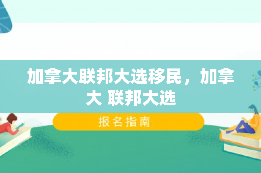 加拿大联邦大选移民，加拿大 联邦大选