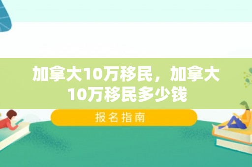 加拿大10万移民，加拿大10万移民多少钱
