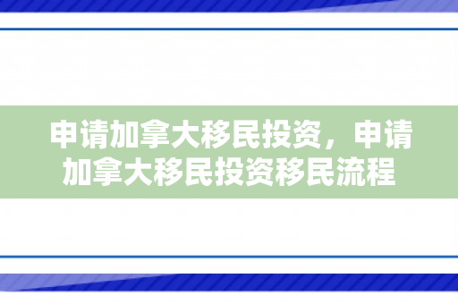 申请加拿大移民投资，申请加拿大移民投资移民流程