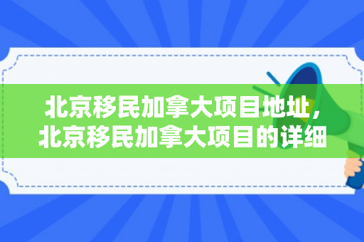 北京移民加拿大项目地址，北京移民加拿大项目的详细解析与探索