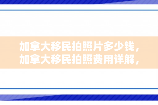 加拿大移民拍照片多少钱，加拿大移民拍照费用详解，究竟需要多少钱？