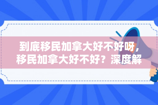 到底移民加拿大好不好呀，移民加拿大好不好？深度解析其优劣与挑战