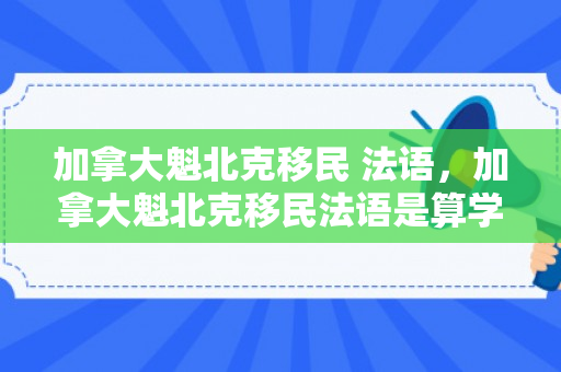 加拿大魁北克移民 法语，加拿大魁北克移民法语是算学时的么