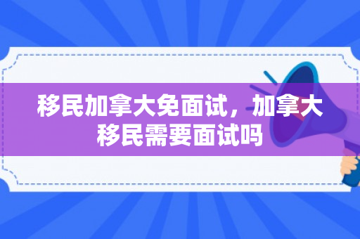 移民加拿大免面试，加拿大移民需要面试吗