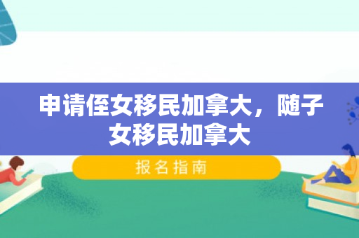 申请侄女移民加拿大，随子女移民加拿大