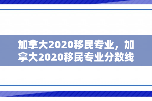 加拿大2020移民专业，加拿大2020移民专业分数线