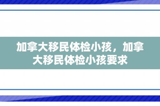 加拿大移民体检小孩，加拿大移民体检小孩要求