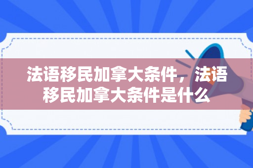 法语移民加拿大条件，法语移民加拿大条件是什么