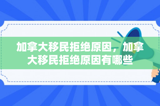 加拿大移民拒绝原因，加拿大移民拒绝原因有哪些
