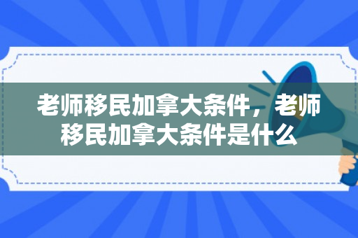 老师移民加拿大条件，老师移民加拿大条件是什么