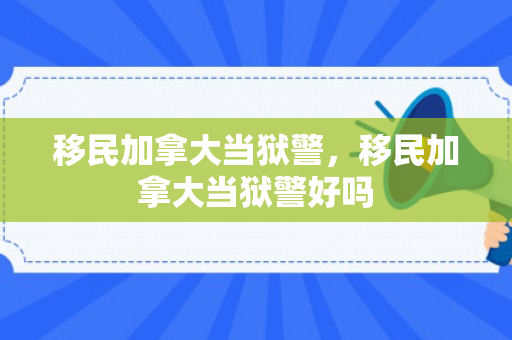 移民加拿大当狱警，移民加拿大当狱警好吗