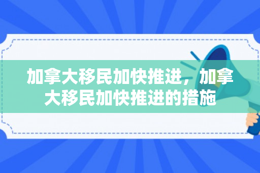 加拿大移民加快推进，加拿大移民加快推进的措施