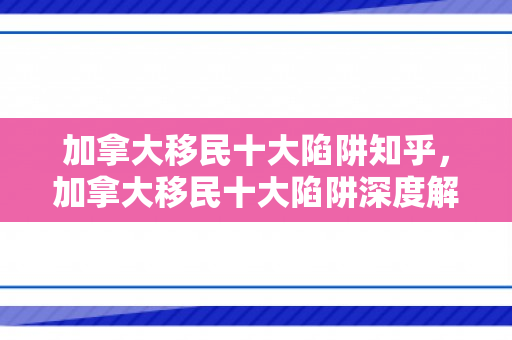 加拿大移民十大陷阱知乎，加拿大移民十大陷阱深度解析，揭秘移民路上的陷阱与应对之道（知乎版）