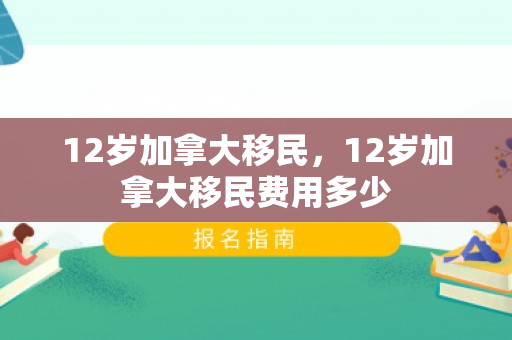 12岁加拿大移民，12岁加拿大移民费用多少