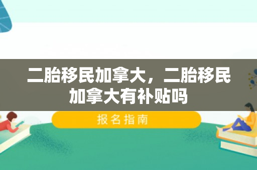 二胎移民加拿大，二胎移民加拿大有补贴吗