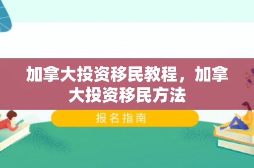 加拿大投资移民教程，加拿大投资移民方法