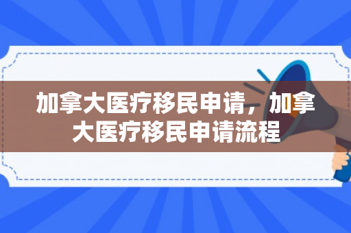 加拿大医疗移民申请，加拿大医疗移民申请流程
