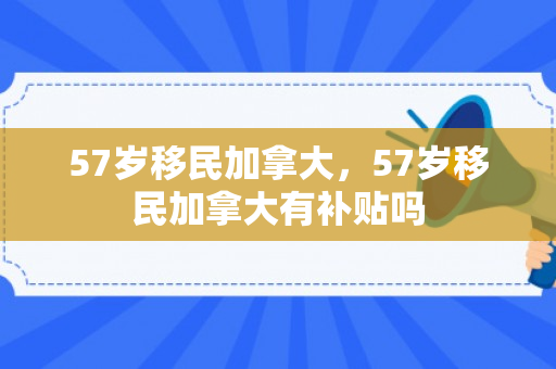 57岁移民加拿大，57岁移民加拿大有补贴吗
